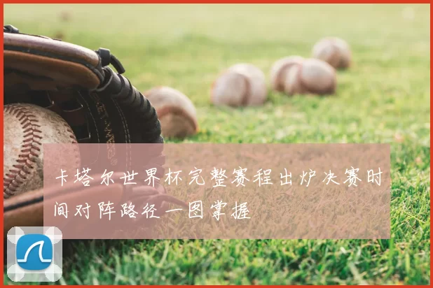 卡塔尔世界杯完整赛程出炉决赛时间对阵路径一图掌握