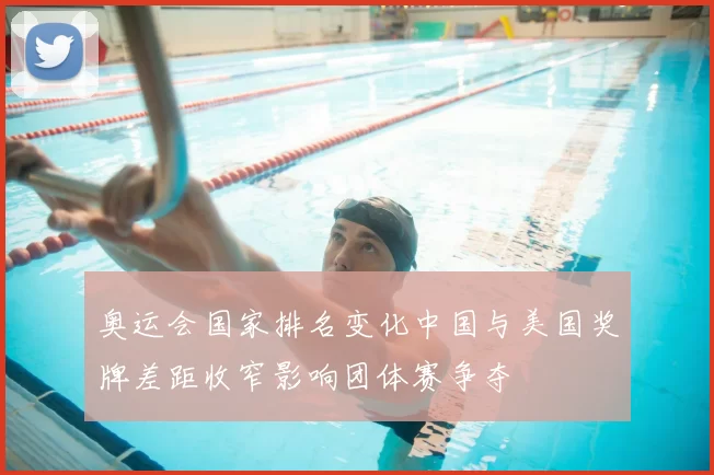 奥运会国家排名变化中国与美国奖牌差距收窄影响团体赛争夺