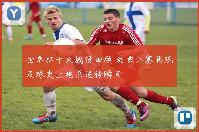 世界杯十大战役回顾 经典比赛再现足球史上绝杀逆转瞬间