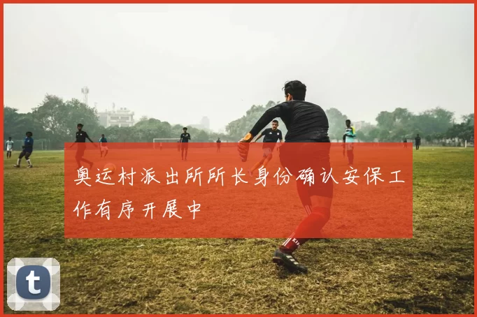 奥运村派出所所长身份确认安保工作有序开展中