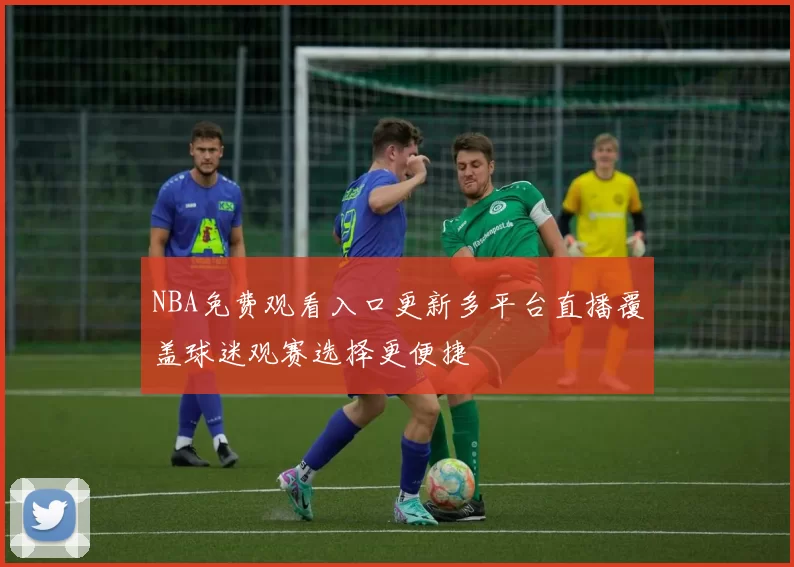 NBA免费观看入口更新多平台直播覆盖球迷观赛选择更便捷