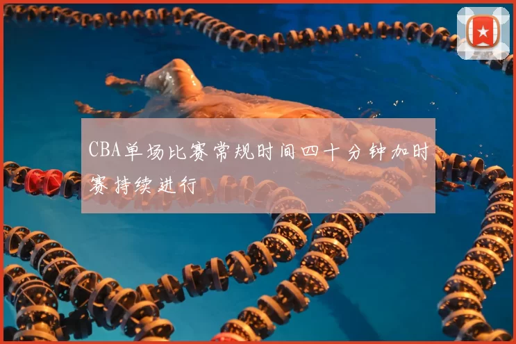CBA单场比赛常规时间四十分钟加时赛持续进行