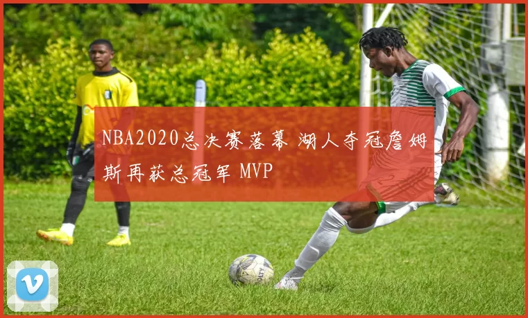 NBA2020总决赛落幕 湖人夺冠詹姆斯再获总冠军 MVP