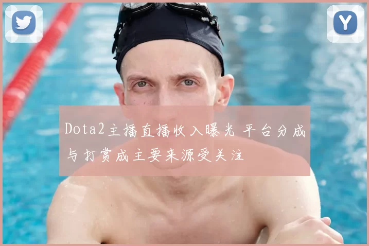 Dota2主播直播收入曝光 平台分成与打赏成主要来源受关注