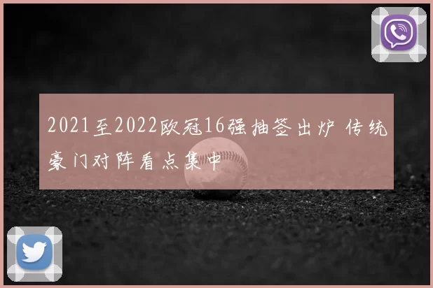 2021至2022欧冠16强抽签出炉 传统豪门对阵看点集中