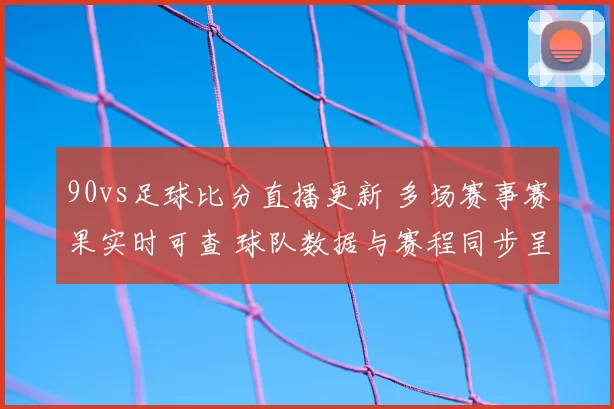 90vs足球比分直播更新 多场赛事赛果实时可查 球队数据与赛程同步呈现