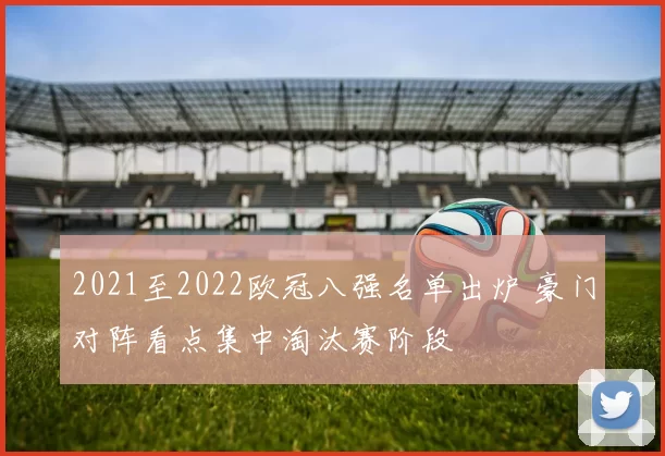 2021至2022欧冠八强名单出炉 豪门对阵看点集中淘汰赛阶段