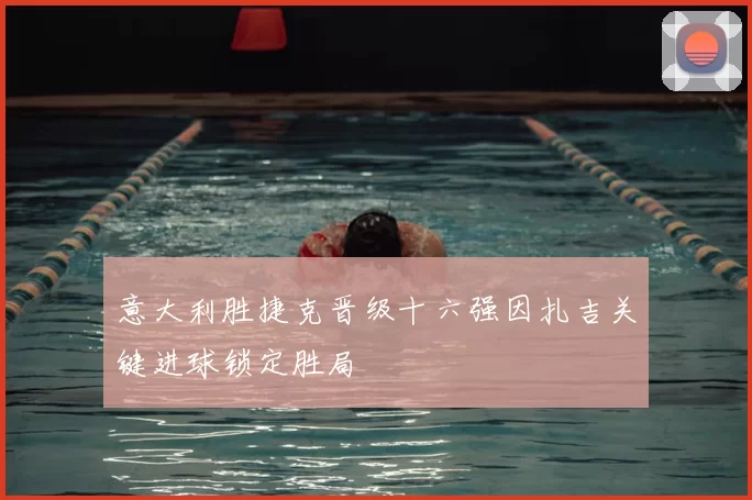 意大利胜捷克晋级十六强因扎吉关键进球锁定胜局