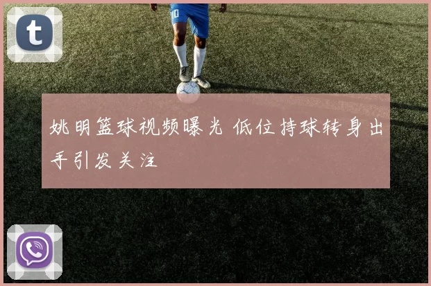 姚明篮球视频曝光 低位持球转身出手引发关注