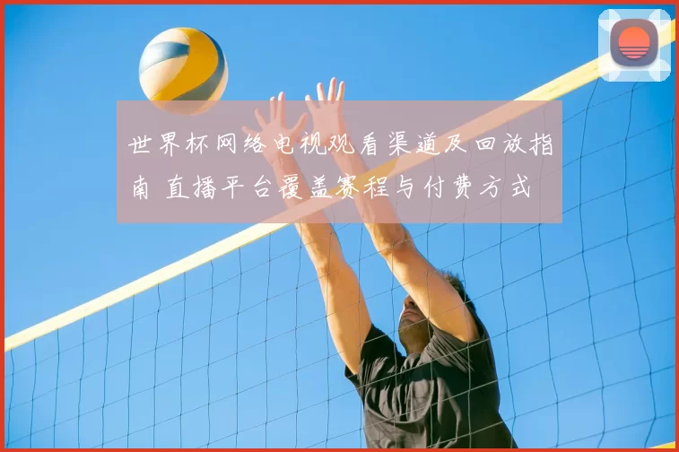 世界杯网络电视观看渠道及回放指南 直播平台覆盖赛程与付费方式