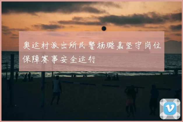 奥运村派出所民警杨璐嘉坚守岗位保障赛事安全运行