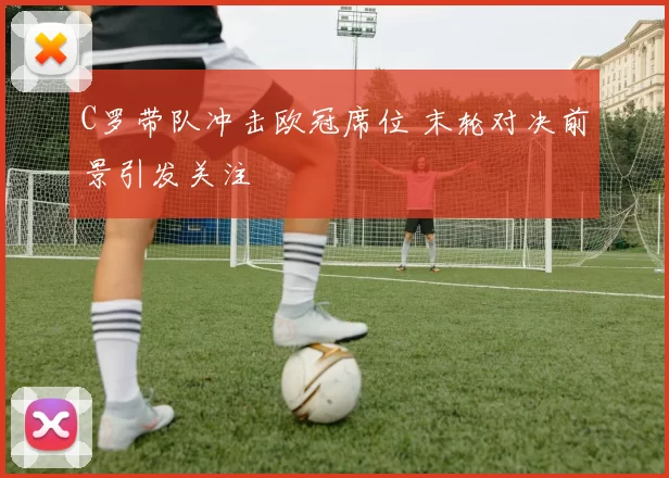 C罗带队冲击欧冠席位 末轮对决前景引发关注