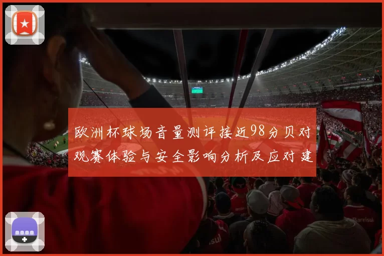 欧洲杯球场音量测评接近98分贝对观赛体验与安全影响分析及应对建议