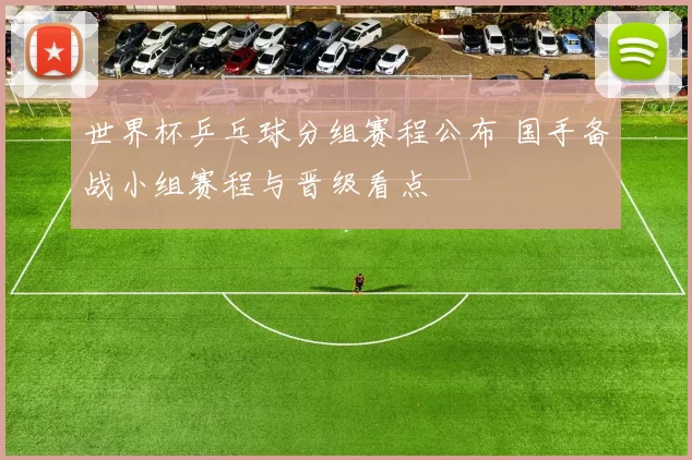 世界杯乒乓球分组赛程公布 国手备战小组赛程与晋级看点