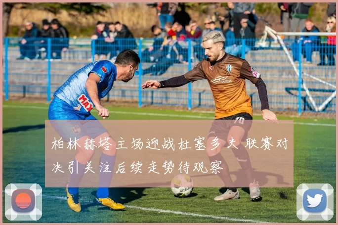 柏林赫塔主场迎战杜塞多夫 联赛对决引关注后续走势待观察