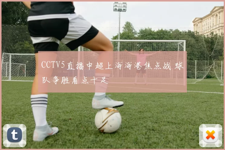 CCTV5直播中超上海海港焦点战 球队争胜看点十足