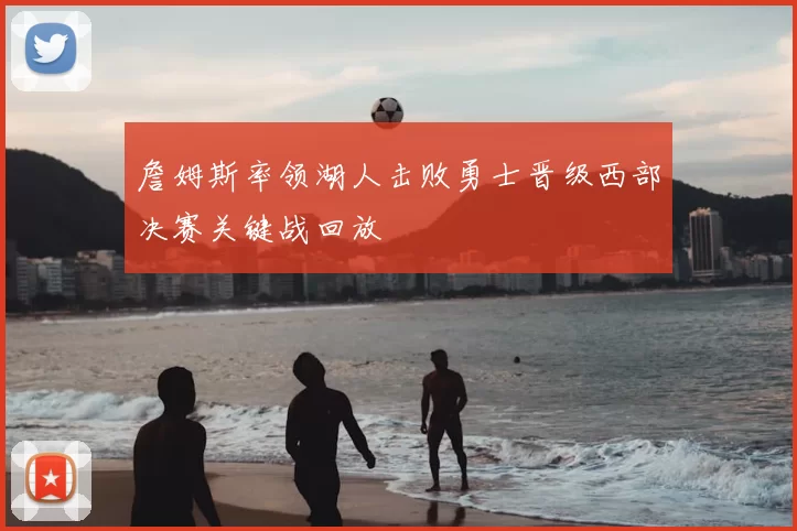 詹姆斯率领湖人击败勇士晋级西部决赛关键战回放