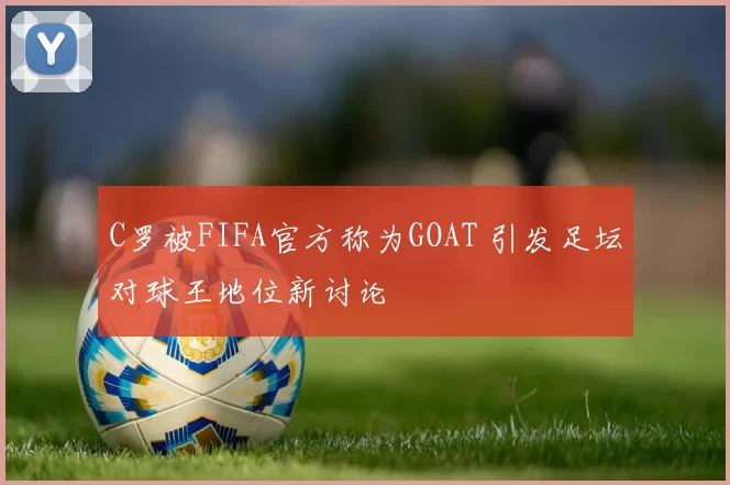 C罗被FIFA官方称为GOAT 引发足坛对球王地位新讨论