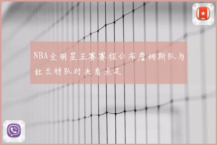 NBA全明星正赛赛程公布詹姆斯队与杜兰特队对决看点足