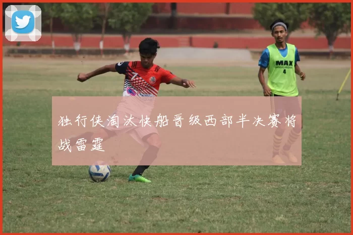 独行侠淘汰快船晋级西部半决赛将战雷霆