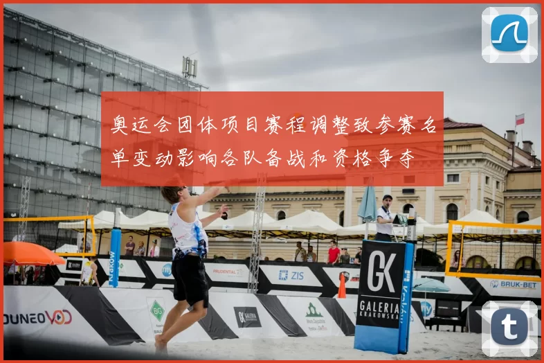 奥运会团体项目赛程调整致参赛名单变动影响各队备战和资格争夺