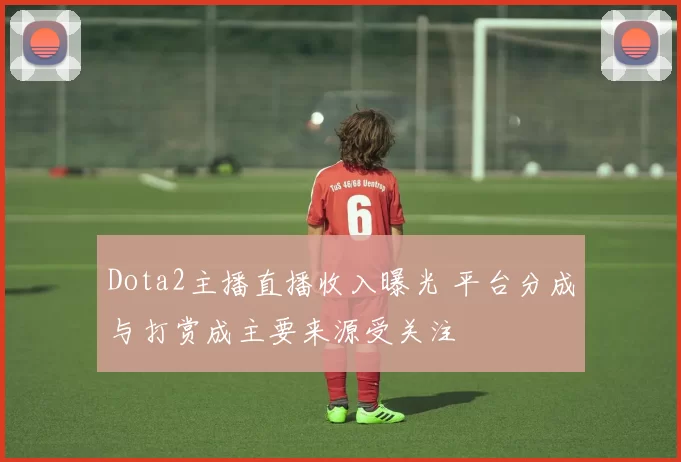 Dota2主播直播收入曝光 平台分成与打赏成主要来源受关注