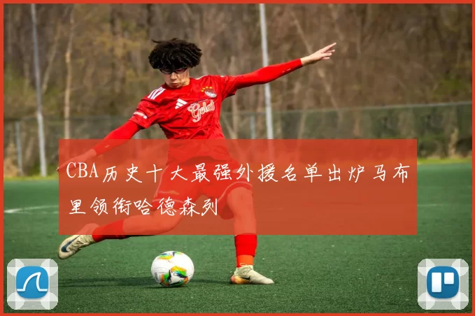 CBA历史十大最强外援名单出炉马布里领衔哈德森列