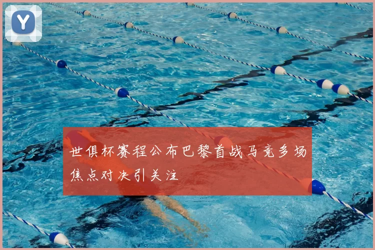 世俱杯赛程公布巴黎首战马竞多场焦点对决引关注