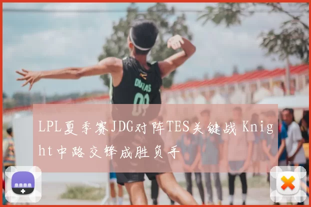 LPL夏季赛JDG对阵TES关键战 Knight中路交锋成胜负手