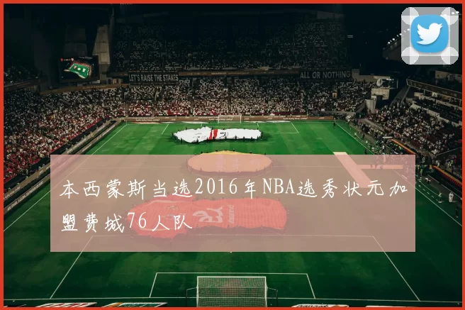 本西蒙斯当选2016年NBA选秀状元加盟费城76人队