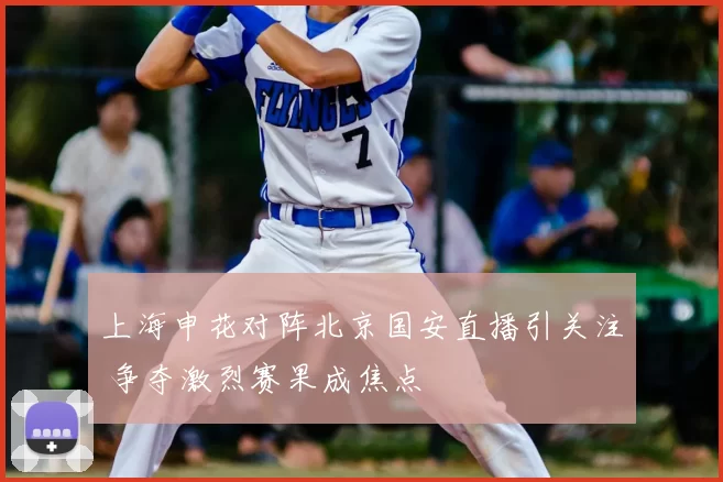 上海申花对阵北京国安直播引关注 争夺激烈赛果成焦点