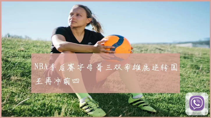 NBA季后赛字母哥三双率雄鹿逆转国王再冲前四
