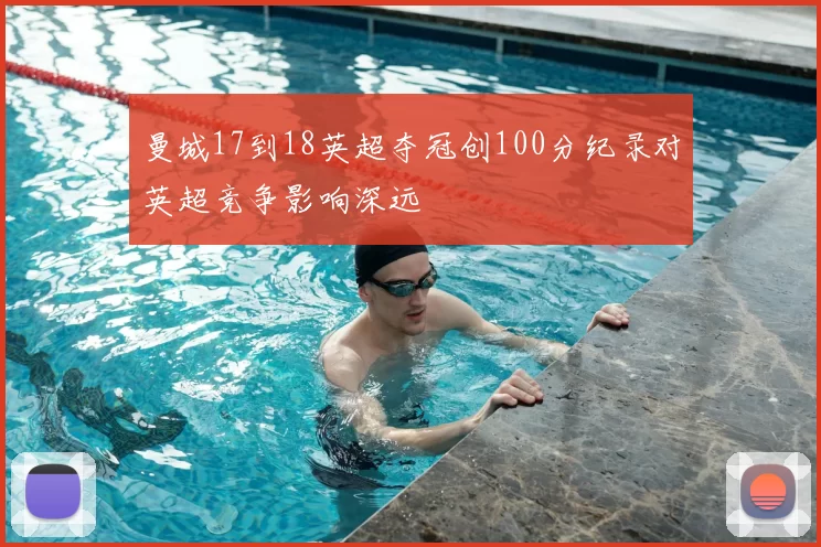 曼城17到18英超夺冠创100分纪录对英超竞争影响深远