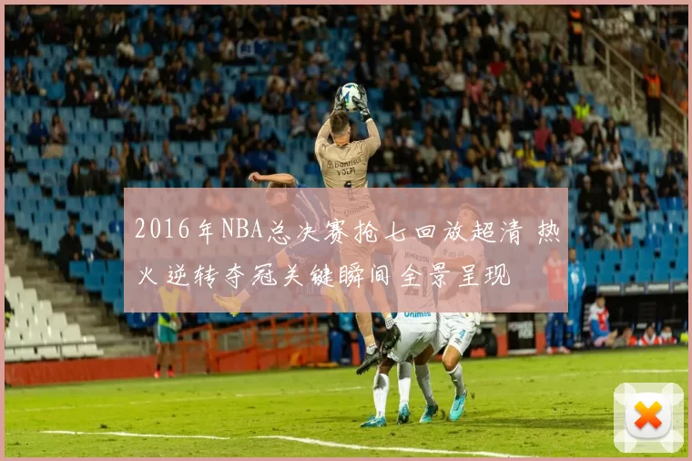 2016年NBA总决赛抢七回放超清 热火逆转夺冠关键瞬间全景呈现