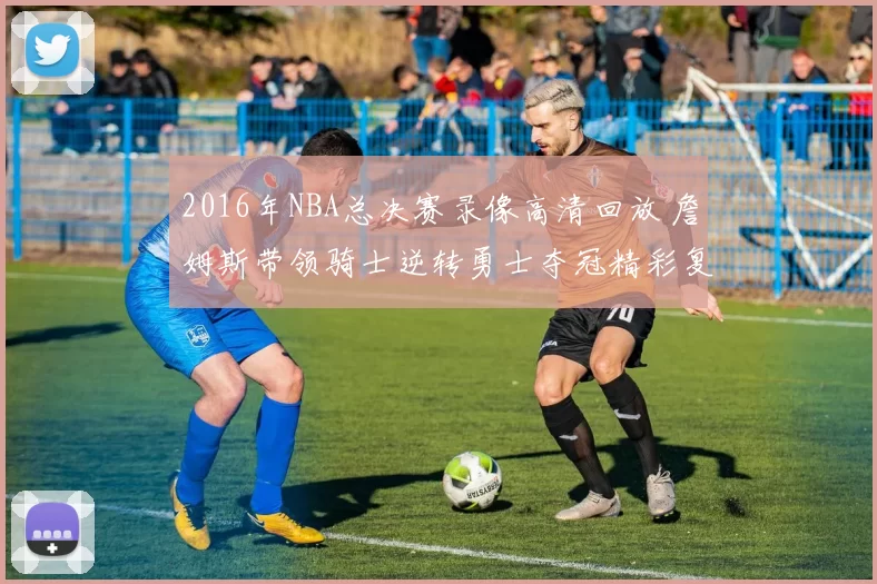 2016年NBA总决赛录像高清回放 詹姆斯带领骑士逆转勇士夺冠精彩复盘