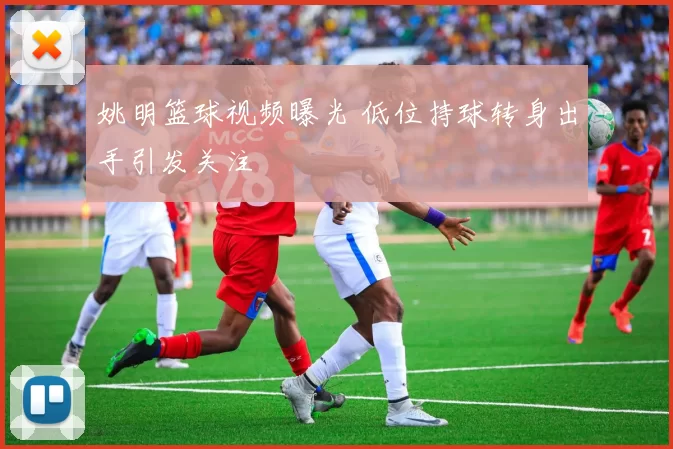 姚明篮球视频曝光 低位持球转身出手引发关注