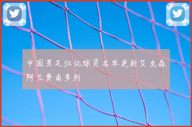 中国男足归化球员名单更新艾克森阿兰费南多列
