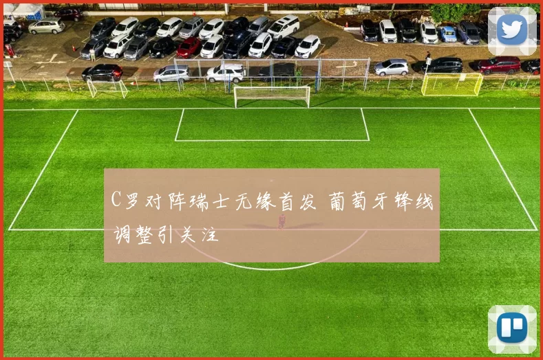 C罗对阵瑞士无缘首发 葡萄牙锋线调整引关注