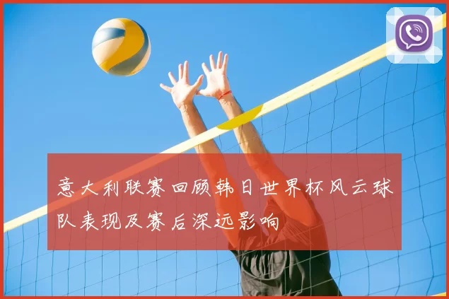 意大利联赛回顾韩日世界杯风云球队表现及赛后深远影响