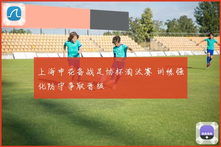 上海申花备战足协杯淘汰赛 训练强化防守争取晋级