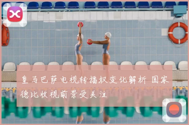 皇马巴萨电视转播权变化解析 国家德比收视前景受关注