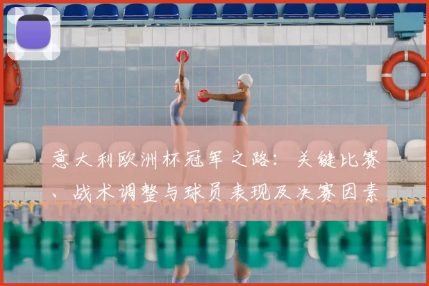 意大利欧洲杯冠军之路：关键比赛、战术调整与球员表现及决赛因素分析