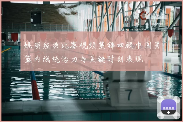 姚明经典比赛视频集锦回顾中国男篮内线统治力与关键时刻表现