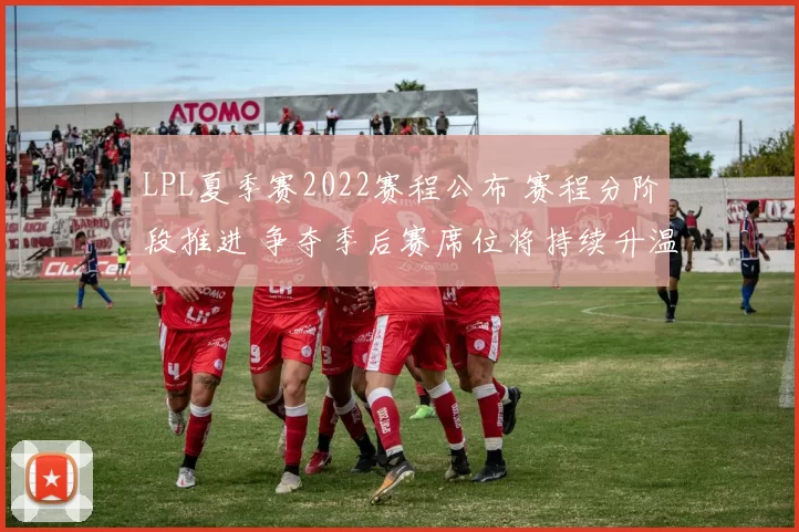 LPL夏季赛2022赛程公布 赛程分阶段推进 争夺季后赛席位将持续升温