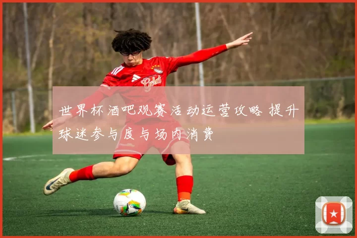 世界杯酒吧观赛活动运营攻略 提升球迷参与度与场内消费