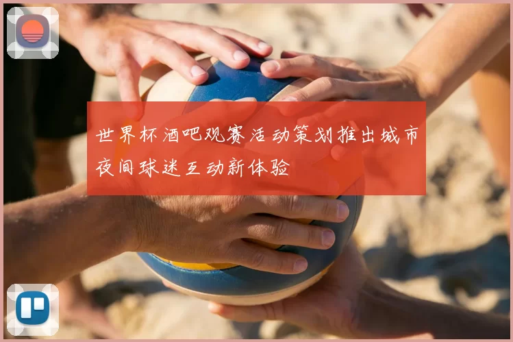 世界杯酒吧观赛活动策划推出城市夜间球迷互动新体验