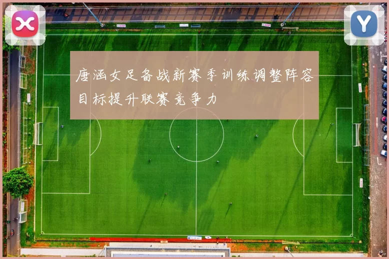唐涵女足备战新赛季训练调整阵容目标提升联赛竞争力