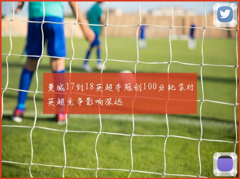 曼城17到18英超夺冠创100分纪录对英超竞争影响深远