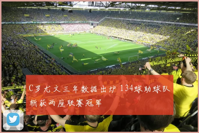 C罗尤文三年数据出炉 134球助球队斩获两座联赛冠军