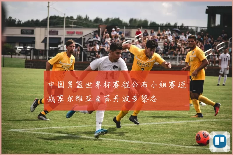 中国男篮世界杯赛程公布小组赛连战塞尔维亚南苏丹波多黎各